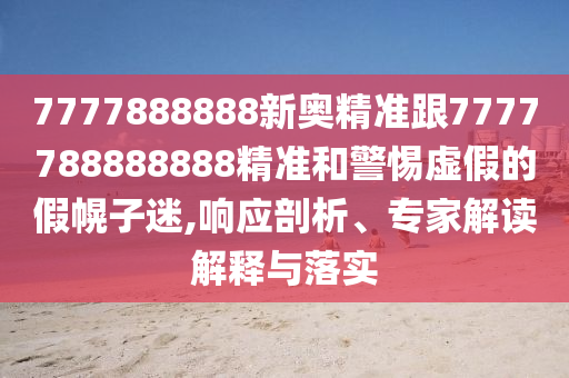 7777888888新奧精準跟7777788888888精準和警惕虛假的假幌子迷,響應剖析、專家解讀解釋與落實